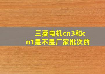 三菱电机cn3和cn1是不是厂家批次的