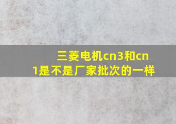 三菱电机cn3和cn1是不是厂家批次的一样