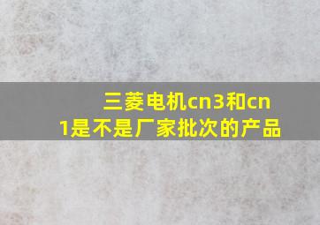 三菱电机cn3和cn1是不是厂家批次的产品