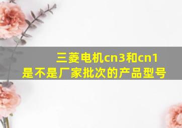 三菱电机cn3和cn1是不是厂家批次的产品型号