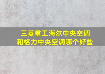 三菱重工海尔中央空调和格力中央空调哪个好些