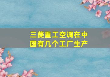 三菱重工空调在中国有几个工厂生产