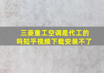 三菱重工空调是代工的吗知乎视频下载安装不了