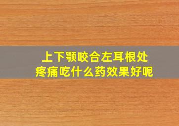 上下颚咬合左耳根处疼痛吃什么药效果好呢