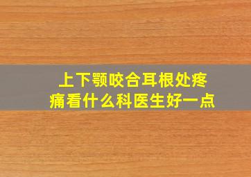 上下颚咬合耳根处疼痛看什么科医生好一点