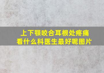 上下颚咬合耳根处疼痛看什么科医生最好呢图片