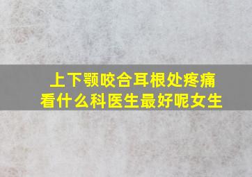 上下颚咬合耳根处疼痛看什么科医生最好呢女生