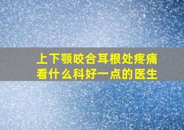 上下颚咬合耳根处疼痛看什么科好一点的医生