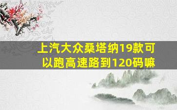 上汽大众桑塔纳19款可以跑高速路到120码嘛