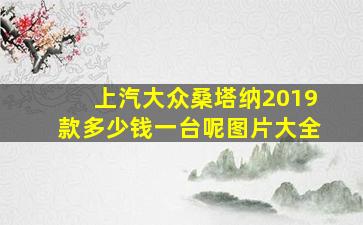 上汽大众桑塔纳2019款多少钱一台呢图片大全