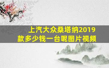 上汽大众桑塔纳2019款多少钱一台呢图片视频