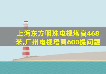 上海东方明珠电视塔高468米,广州电视塔高600提问题