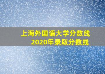 上海外国语大学分数线2020年录取分数线