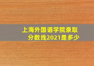 上海外国语学院录取分数线2021是多少