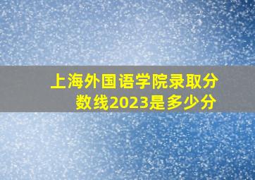 上海外国语学院录取分数线2023是多少分