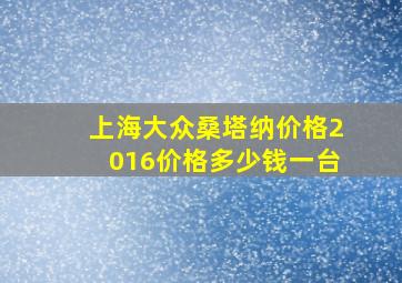 上海大众桑塔纳价格2016价格多少钱一台