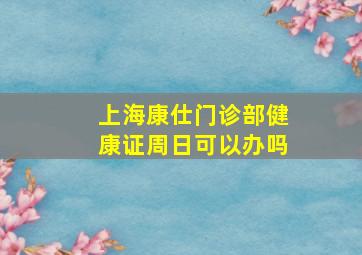 上海康仕门诊部健康证周日可以办吗