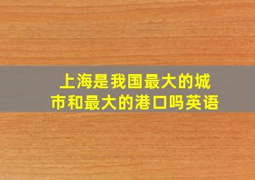 上海是我国最大的城市和最大的港口吗英语