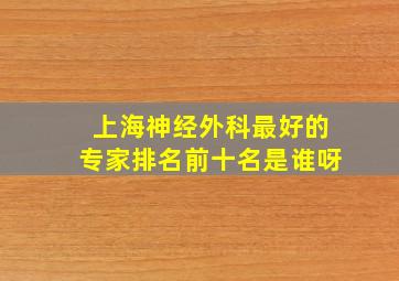 上海神经外科最好的专家排名前十名是谁呀