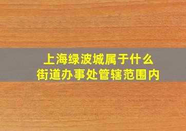 上海绿波城属于什么街道办事处管辖范围内