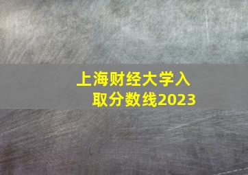 上海财经大学入取分数线2023