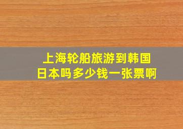 上海轮船旅游到韩国日本吗多少钱一张票啊