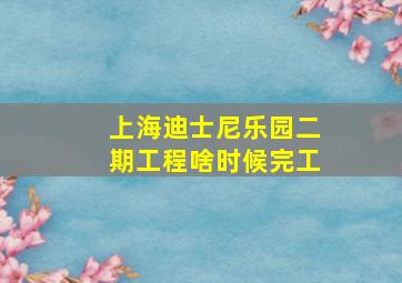 上海迪士尼乐园二期工程啥时候完工