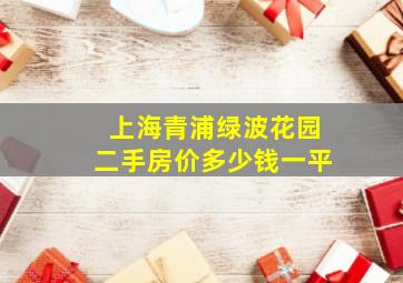 上海青浦绿波花园二手房价多少钱一平