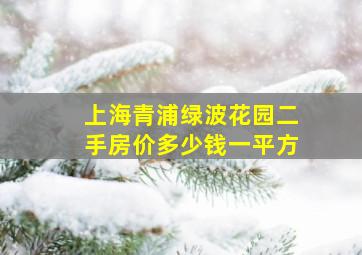 上海青浦绿波花园二手房价多少钱一平方