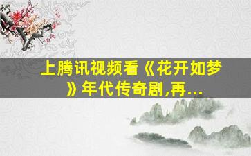 上腾讯视频看《花开如梦》年代传奇剧,再...