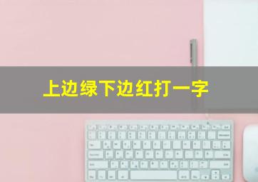 上边绿下边红打一字