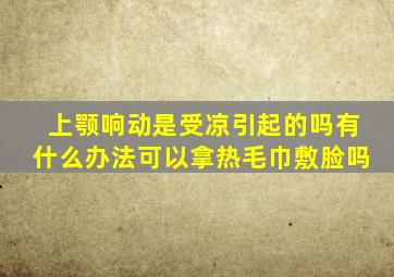 上颚响动是受凉引起的吗有什么办法可以拿热毛巾敷脸吗