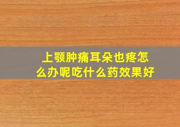 上颚肿痛耳朵也疼怎么办呢吃什么药效果好