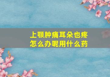 上颚肿痛耳朵也疼怎么办呢用什么药