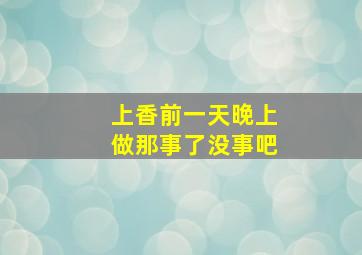 上香前一天晚上做那事了没事吧