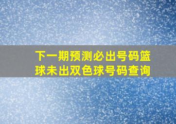 下一期预测必出号码篮球未出双色球号码查询