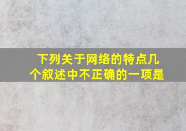 下列关于网络的特点几个叙述中不正确的一项是