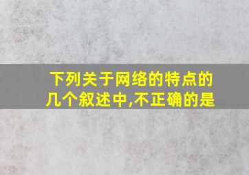 下列关于网络的特点的几个叙述中,不正确的是