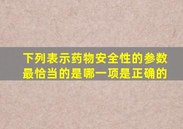 下列表示药物安全性的参数最恰当的是哪一项是正确的