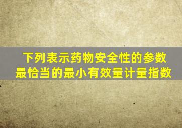 下列表示药物安全性的参数最恰当的最小有效量计量指数