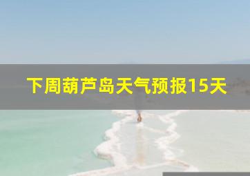 下周葫芦岛天气预报15天