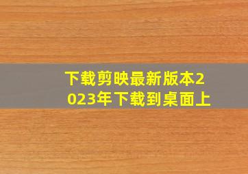 下载剪映最新版本2023年下载到桌面上