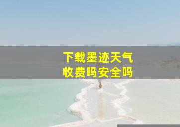 下载墨迹天气收费吗安全吗