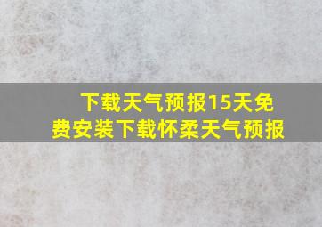 下载天气预报15天免费安装下载怀柔天气预报