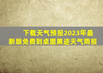 下载天气预报2023年最新版免费到桌面黑迹天气雨报