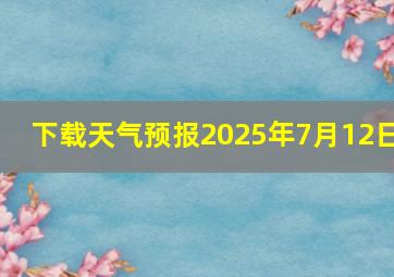 下载天气预报2025年7月12日