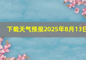 下载天气预报2025年8月13日