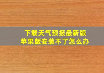 下载天气预报最新版苹果版安装不了怎么办