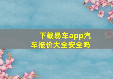 下载易车app汽车报价大全安全吗