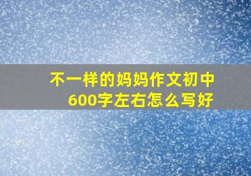 不一样的妈妈作文初中600字左右怎么写好